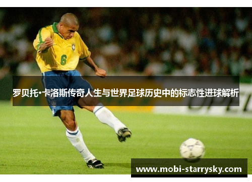 罗贝托·卡洛斯传奇人生与世界足球历史中的标志性进球解析