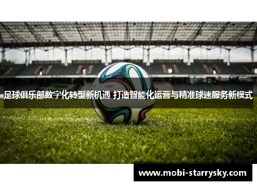 足球俱乐部数字化转型新机遇 打造智能化运营与精准球迷服务新模式