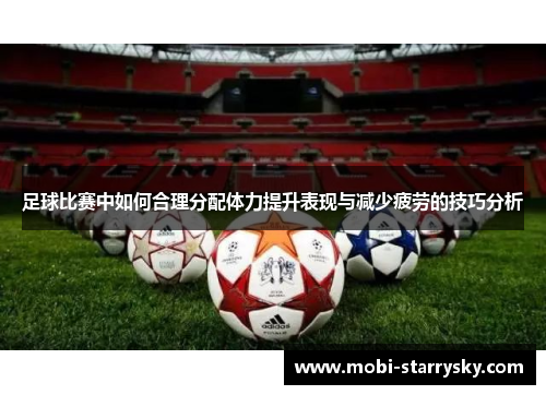 足球比赛中如何合理分配体力提升表现与减少疲劳的技巧分析