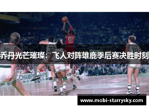 乔丹光芒璀璨：飞人对阵雄鹿季后赛决胜时刻