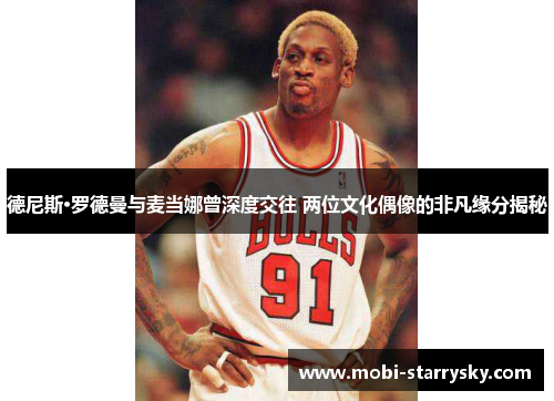 德尼斯·罗德曼与麦当娜曾深度交往 两位文化偶像的非凡缘分揭秘