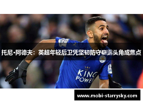 托尼·阿德夫：英超年轻后卫凭坚韧防守崭露头角成焦点