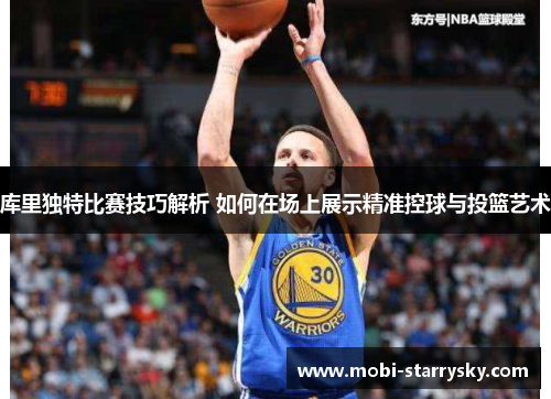 库里独特比赛技巧解析 如何在场上展示精准控球与投篮艺术