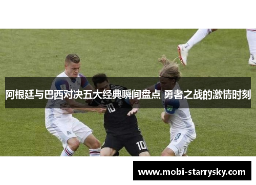 阿根廷与巴西对决五大经典瞬间盘点 勇者之战的激情时刻