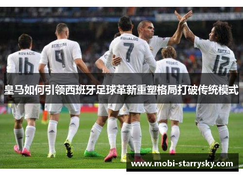 皇马如何引领西班牙足球革新重塑格局打破传统模式