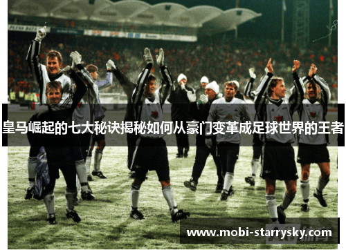 皇马崛起的七大秘诀揭秘如何从豪门变革成足球世界的王者