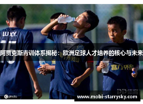 阿贾克斯青训体系揭秘：欧洲足球人才培养的核心与未来