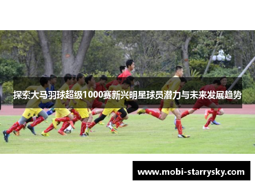 探索大马羽球超级1000赛新兴明星球员潜力与未来发展趋势