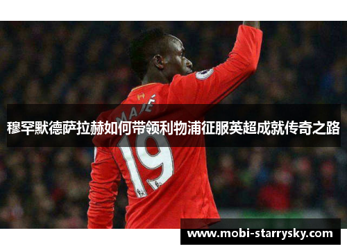 穆罕默德萨拉赫如何带领利物浦征服英超成就传奇之路