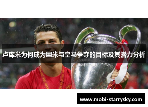 卢库米为何成为国米与皇马争夺的目标及其潜力分析