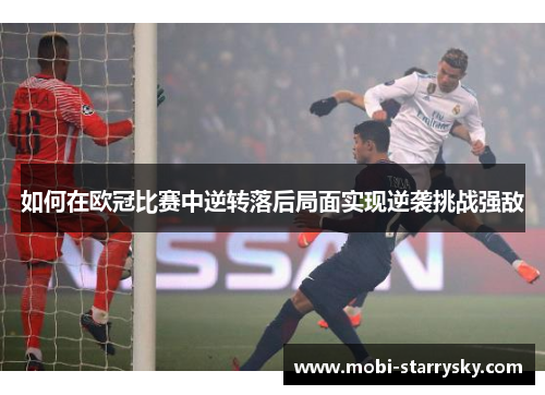 如何在欧冠比赛中逆转落后局面实现逆袭挑战强敌