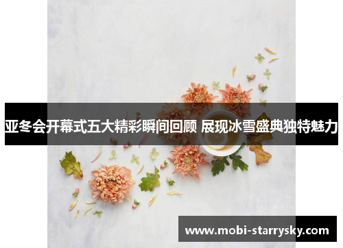 亚冬会开幕式五大精彩瞬间回顾 展现冰雪盛典独特魅力